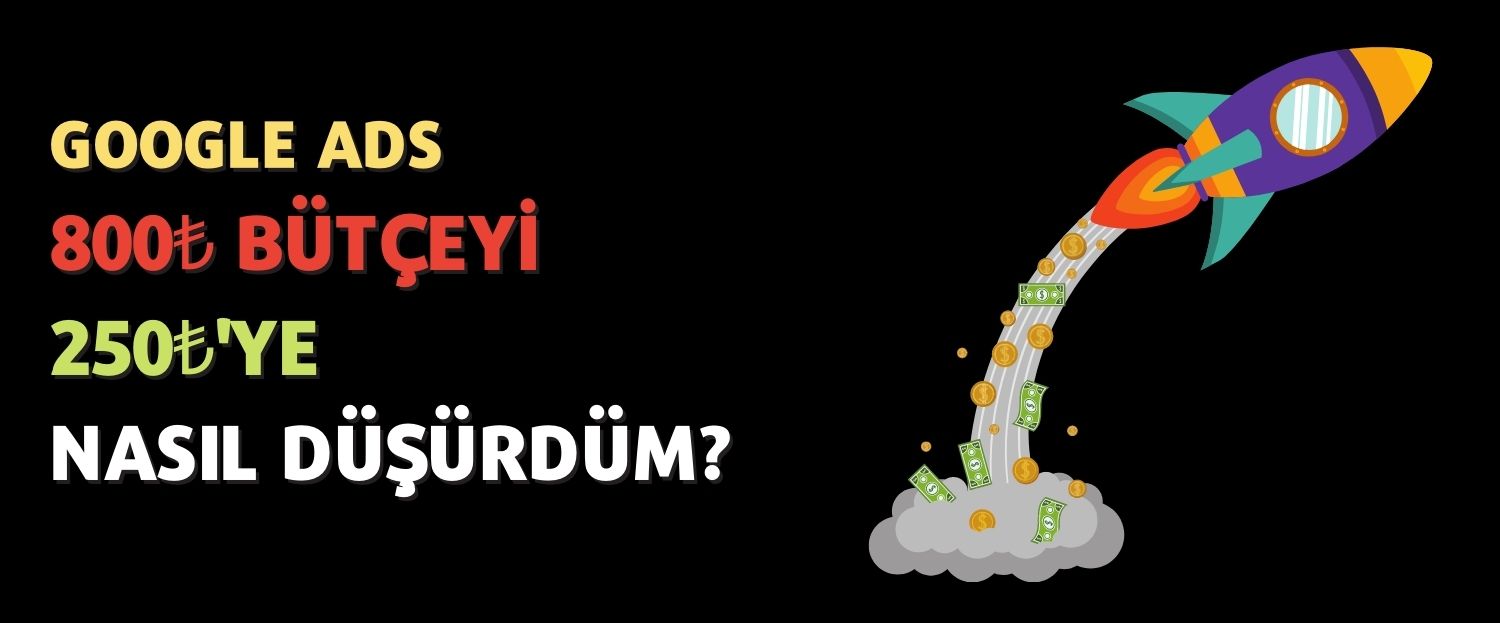 Google ADS Günlük 800₺ Bütçeyi 250₺'ye Nasıl Düşürdüm?