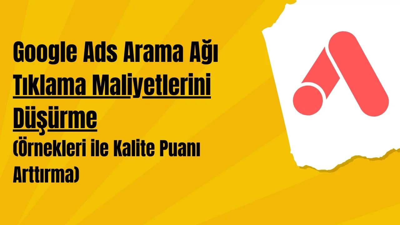 Google Ads Arama Ağı Tıklama Maliyetlerini Düşürme (Örnekleri ile Kalite Puanı Arttırma)