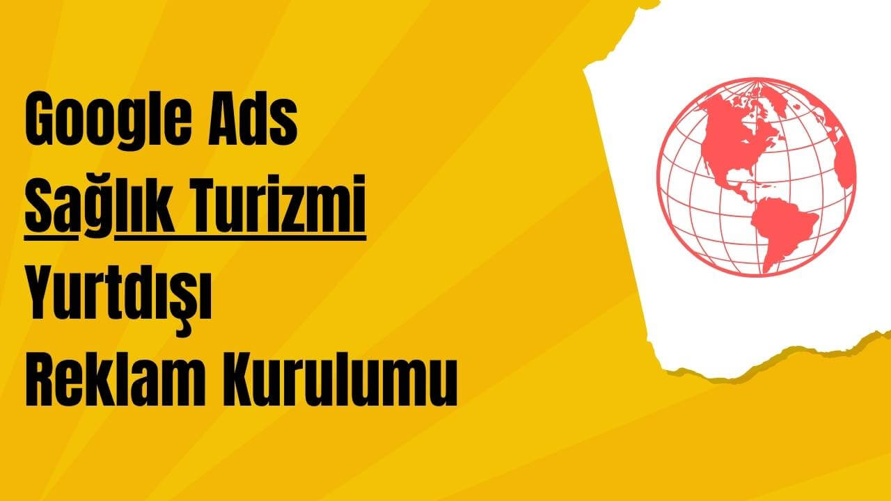 Google Ads - Sağlık Turizmi Yurt Dışı Reklam Kurulumu