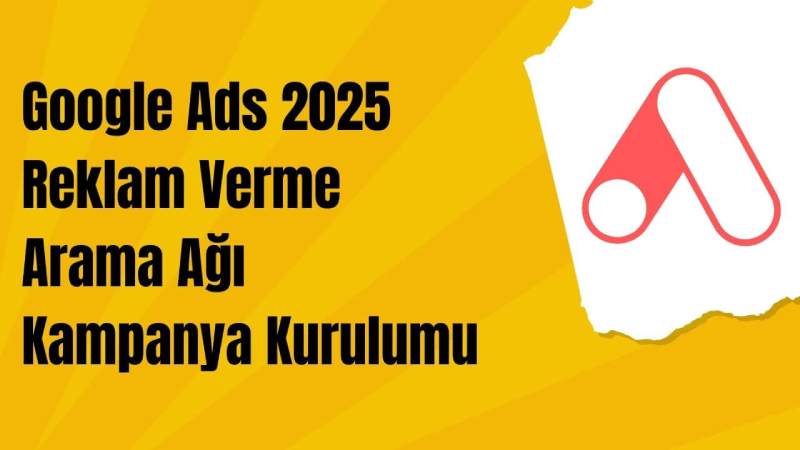 Google Ads 2025 Reklam Verme: Arama Ağı Kampanya Kurulumu