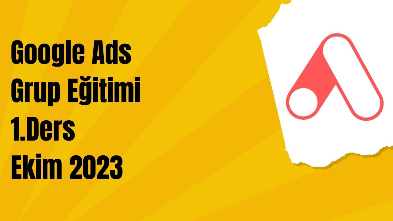 23 Ekim 2023 Google ADS Grup Eğitimi 1. Ders