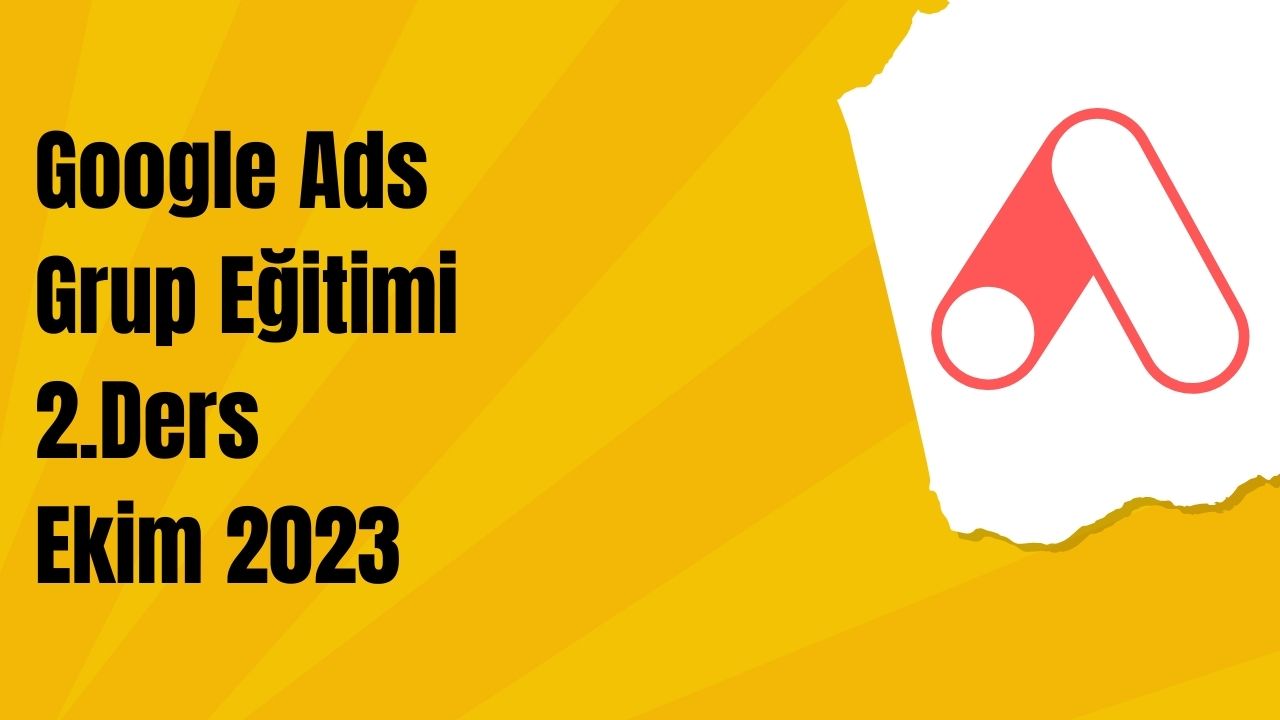 24 Ekim 2023 Google ADS Grup Eğitimi 2. Ders
