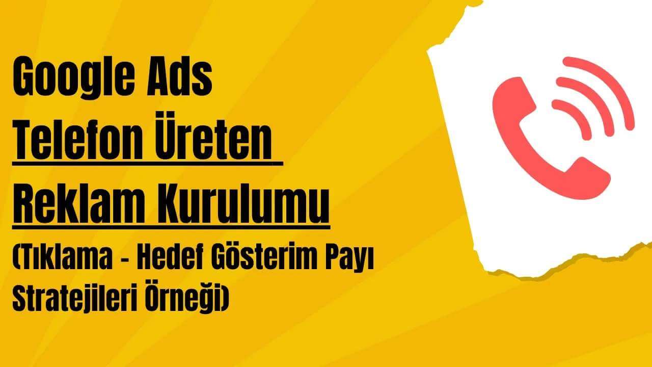 Google Ads Telefon Üreten Reklam Kurulumu (Tıklama - Hedef Gösterim Payı Stratejileri Örneği)