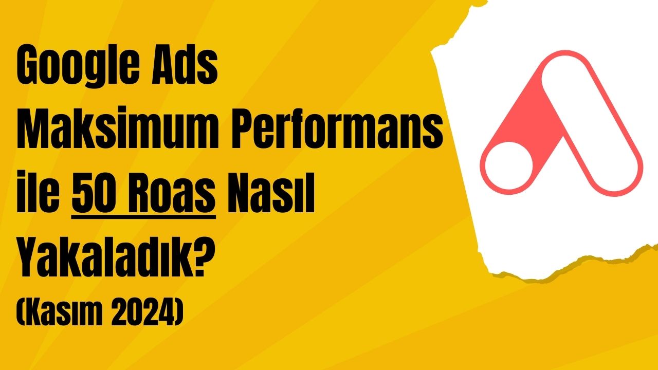 Google Ads Maksimum Performans ile 50 Roas Nasıl Yakaladık? (Kasım 2024)