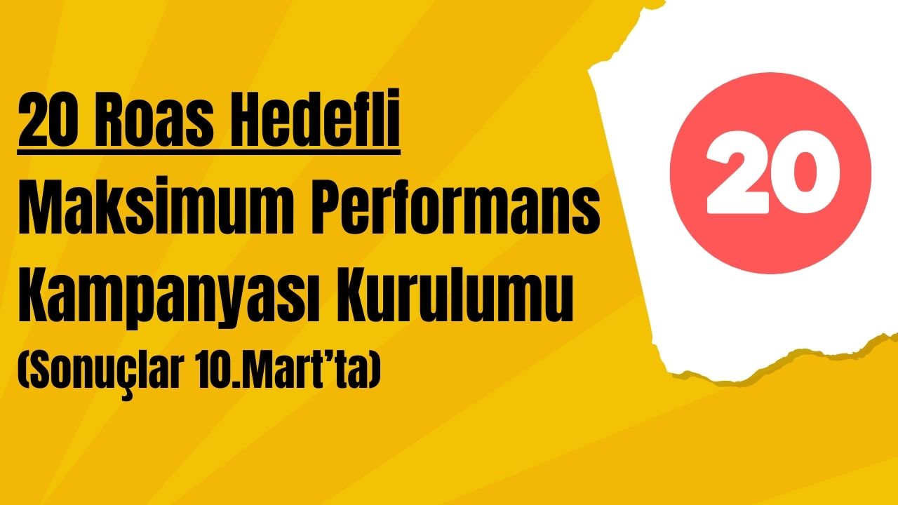 20 Roas Hedefli Maksimum Performans Kampanyası Kurulumu (Sonuçlar 10.Mart’ta)