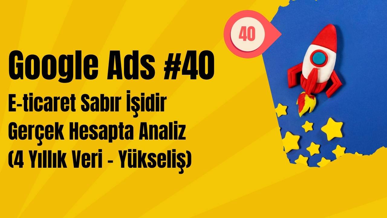 Google Ads E-ticaret Sabır İşidir - Gerçek Hesapta Analiz (4 Yıllık Veri - Yükseliş)