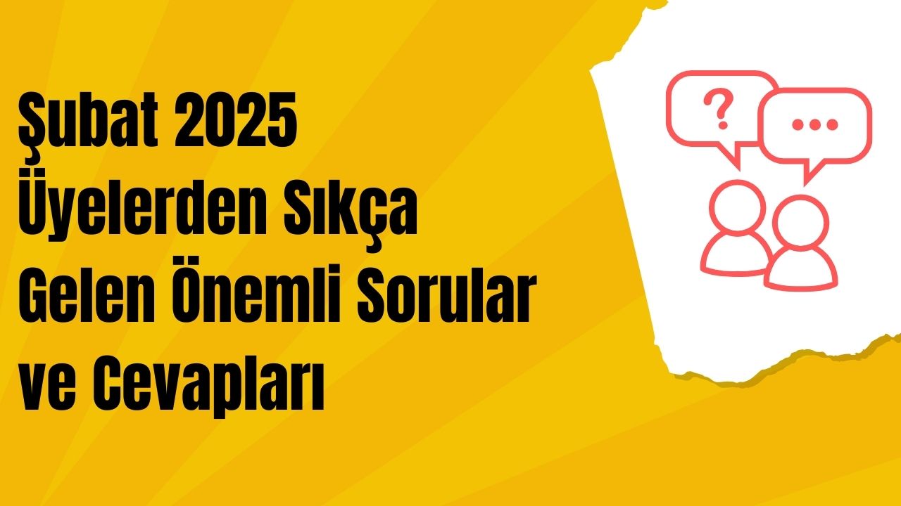 Şubat 2025: Üyelerden Sıkça Gelen Önemli Sorular ve Cevapları