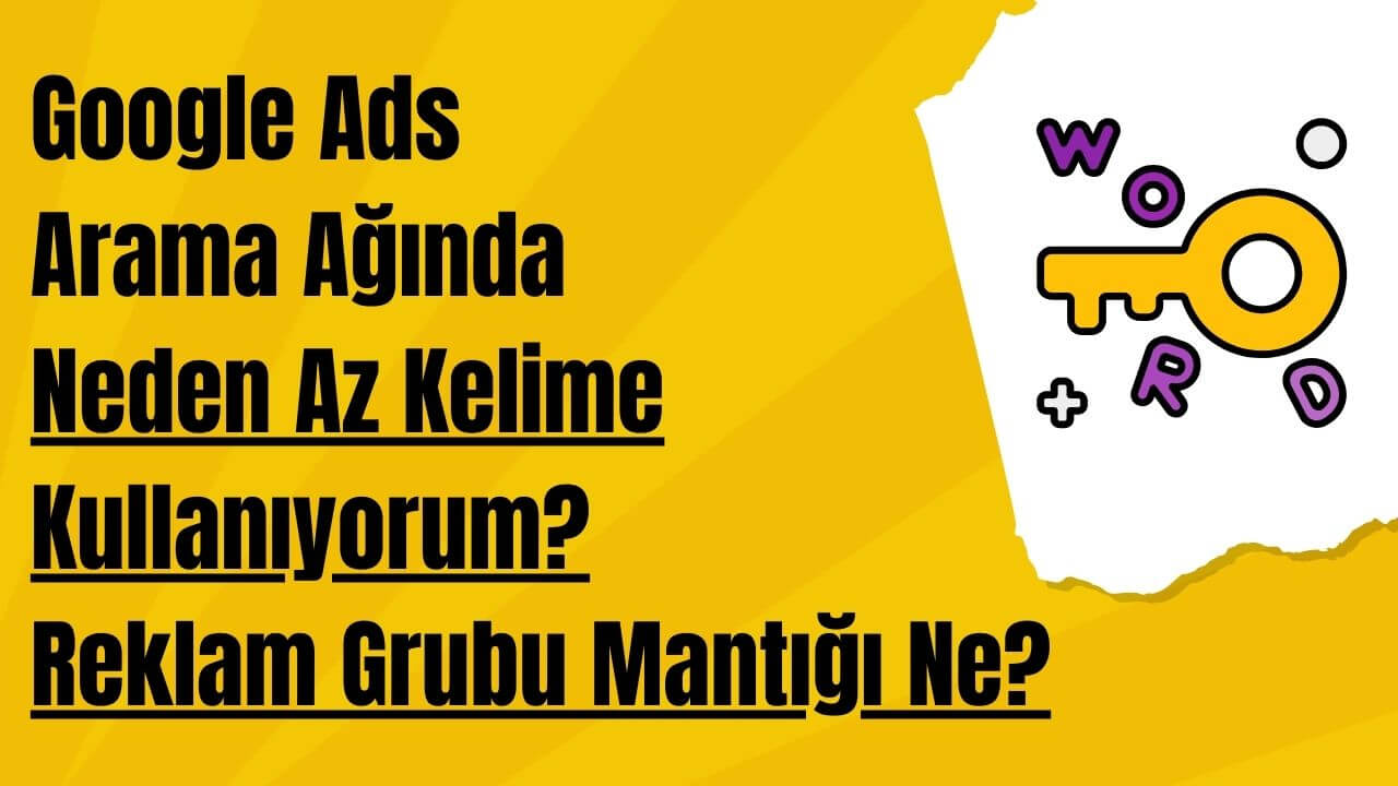 Google Ads Arama Ağında Neden Az Kelime Kullanıyorum? Reklam Grubu Mantığı Ne?