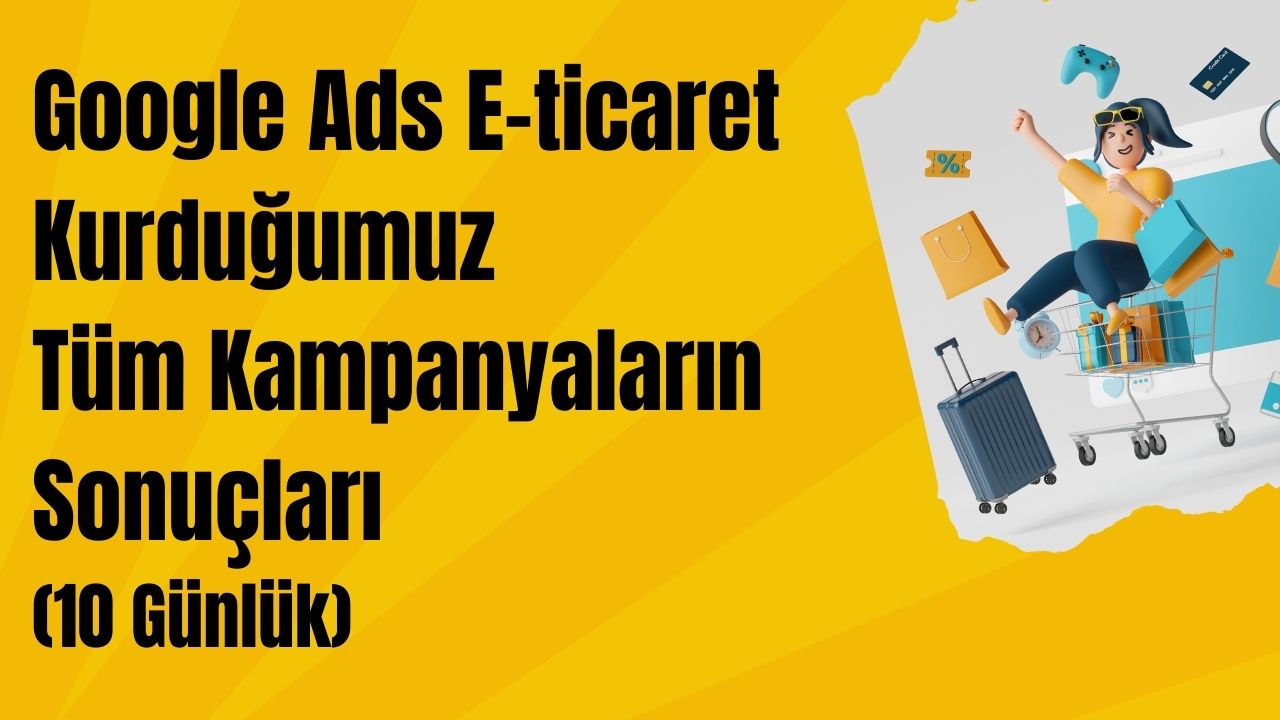 Google Ads E-ticaret Kurduğumuz Tüm Kampanyaların Sonuçları (10 Günlük)