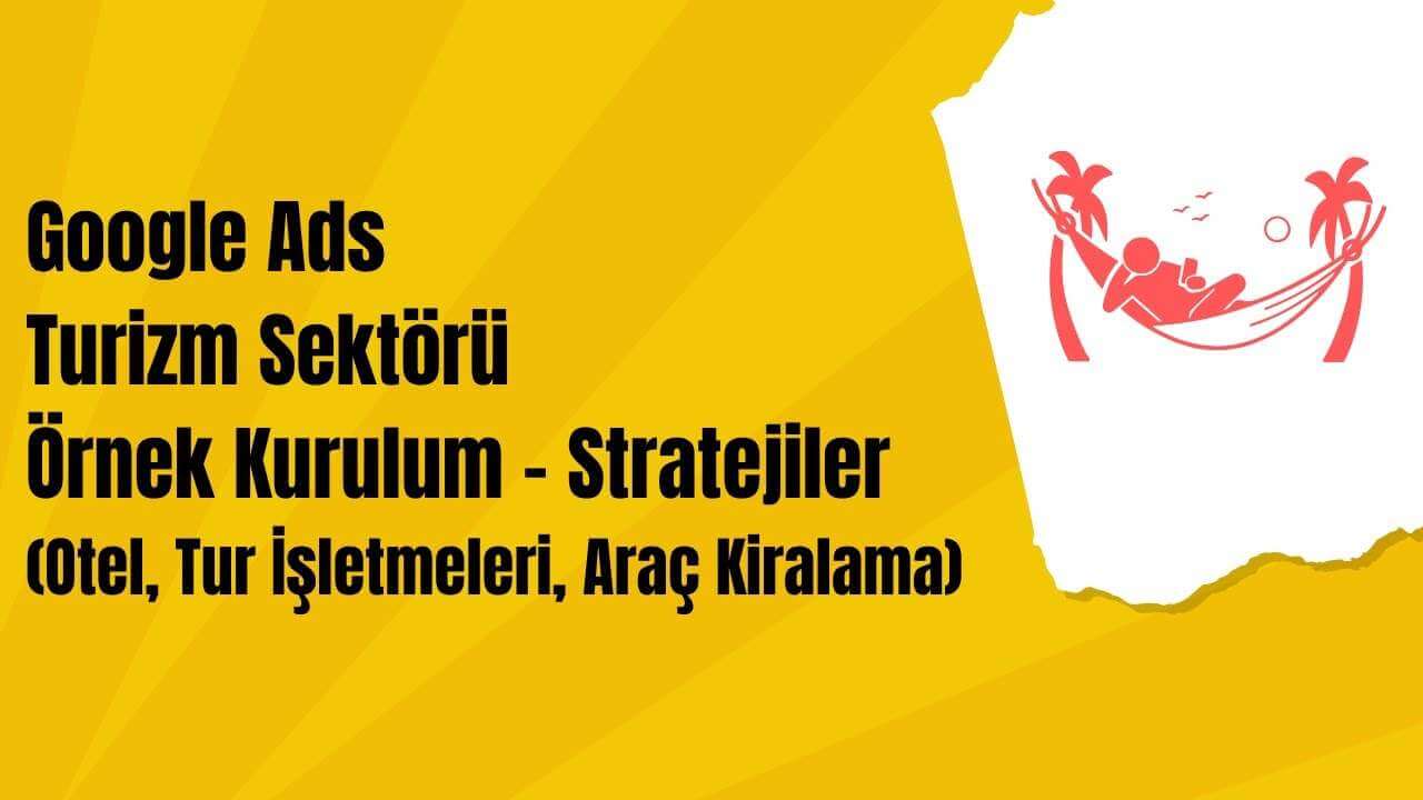 Google Ads Turizm Sektörü Örnek Kurulum - Stratejiler (Otel, Tur İşletmeleri, Araç Kiralama)