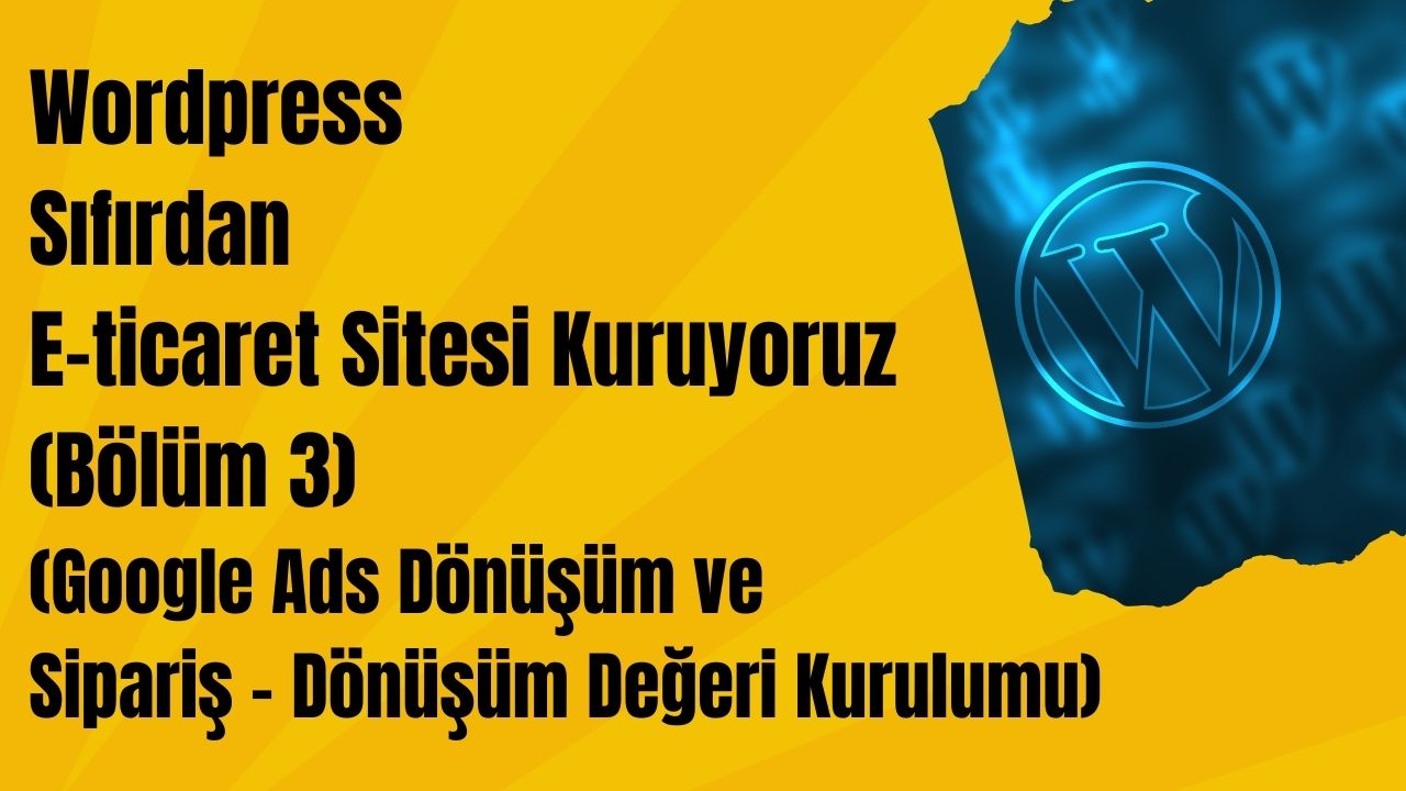 Wordpress Sıfırdan E-ticaret Sitesi Kuruyoruz (3) (Google Ads Dönüşüm ve Sipariş Değeri Kurulumu)