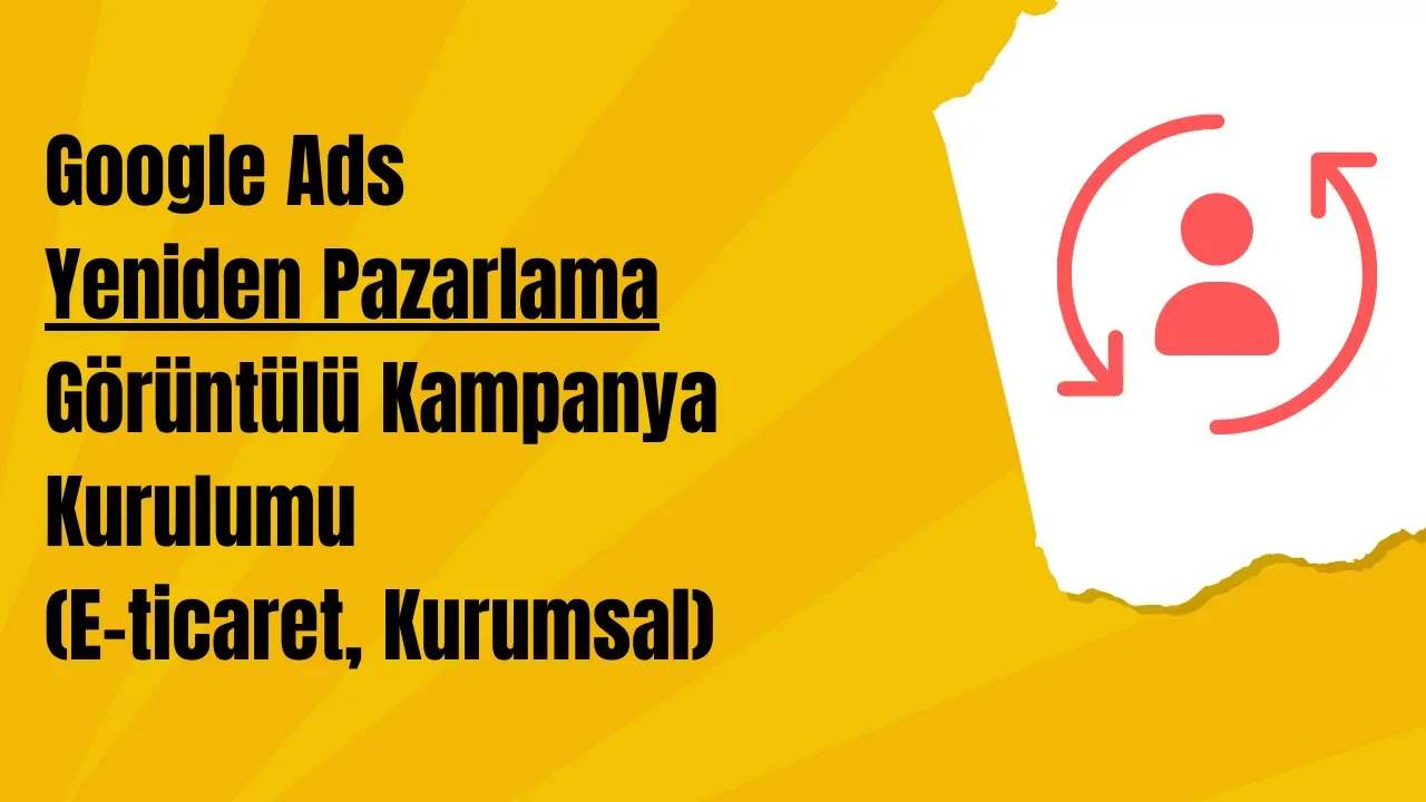 Google Ads Yeniden Pazarlama Görüntülü Kampanya Kurulumu (E-ticaret, Kurumsal)